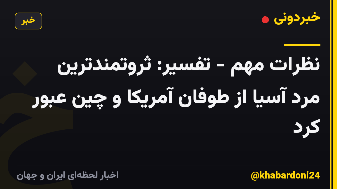 نظرات مهم - تفسیر: ثروتمندترین مرد آسیا از طوفان آمریکا و چین عبور کرد