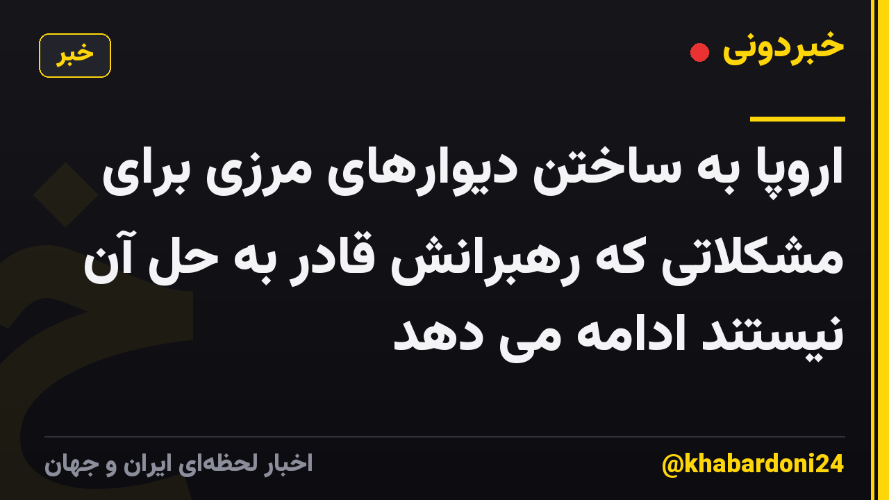 اروپا به ساختن دیوارهای مرزی برای مشکلاتی که رهبرانش قادر به حل آن نیستند ادامه می دهد