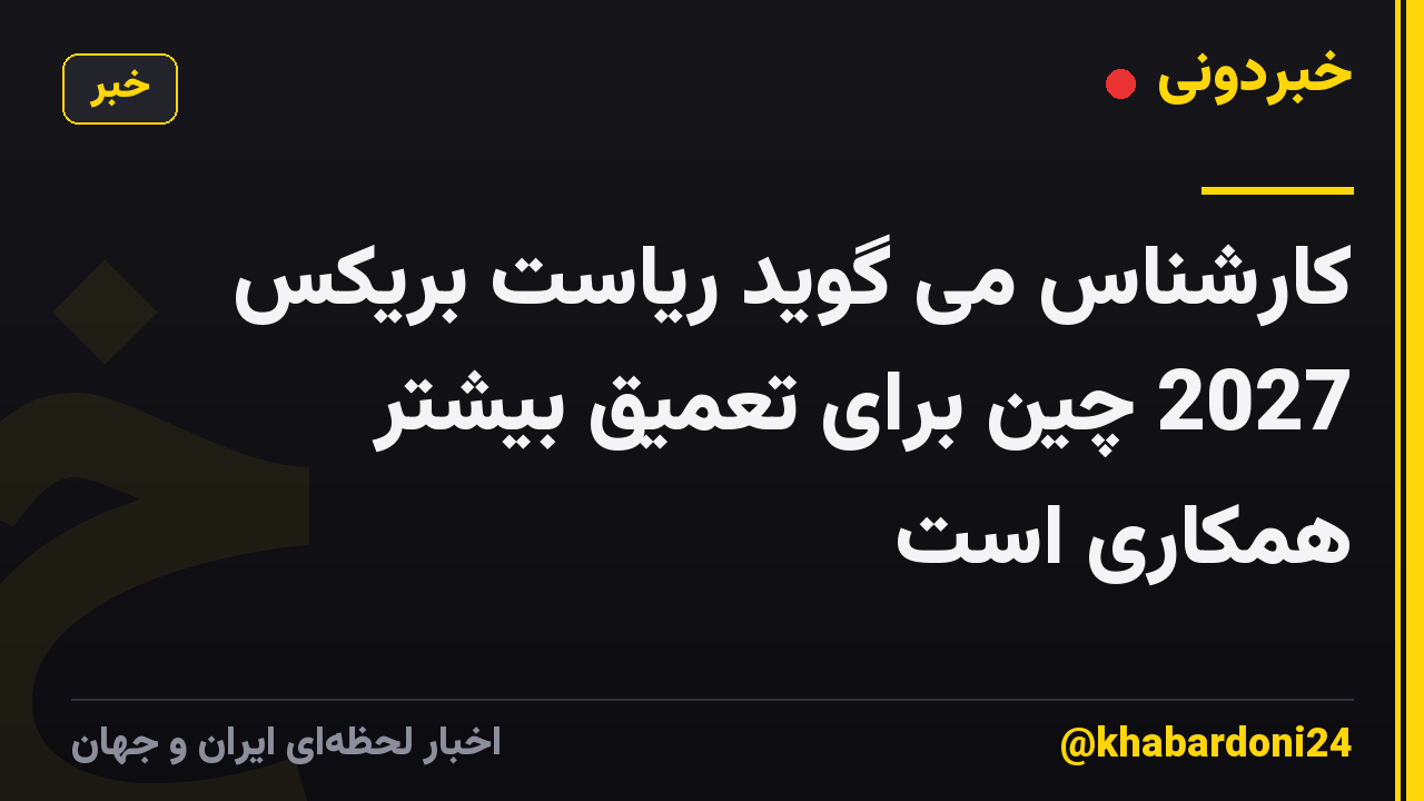 کارشناس می گوید ریاست بریکس 2027 چین برای تعمیق بیشتر همکاری است