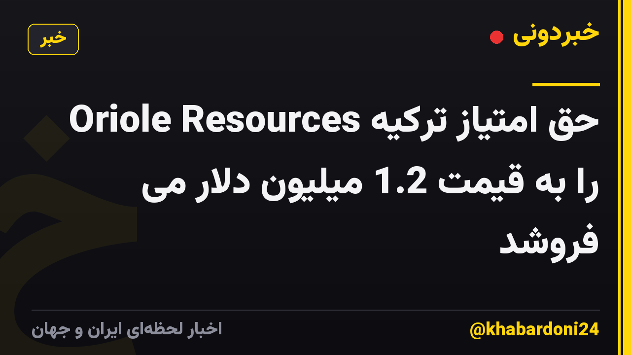 Oriole Resources حق امتیاز ترکیه را به قیمت 1.2 میلیون دلار می فروشد