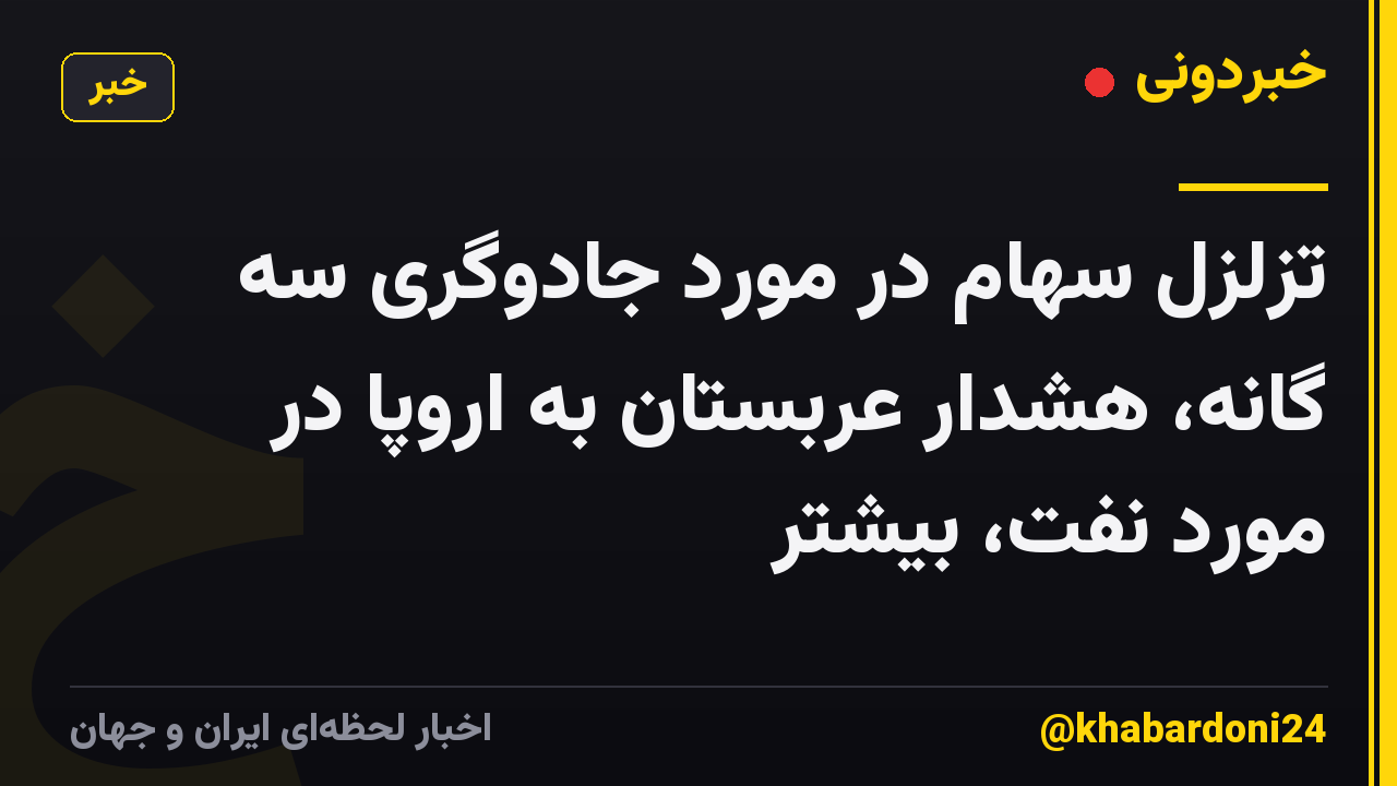 تزلزل سهام در مورد جادوگری سه گانه، هشدار عربستان به اروپا در مورد نفت، بیشتر