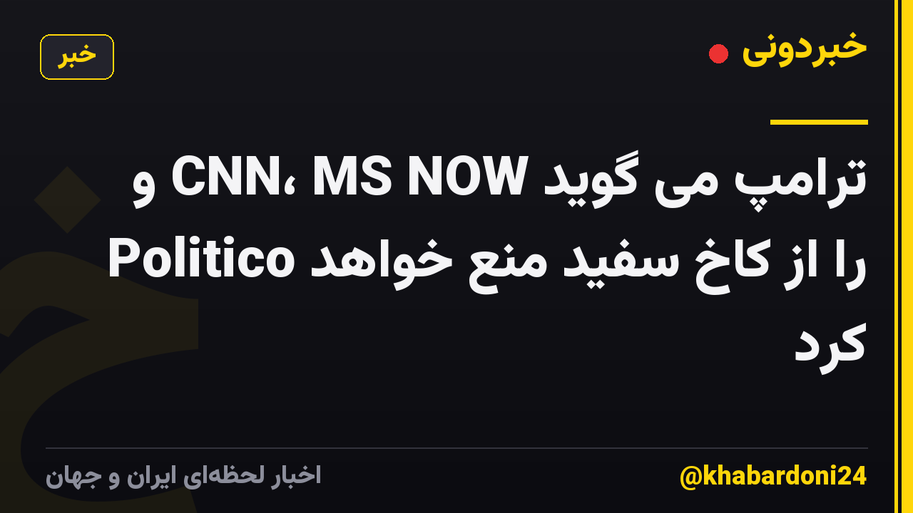 ترامپ می گوید CNN، MS NOW و Politico را از کاخ سفید منع خواهد کرد