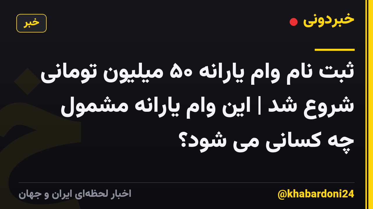 ثبت نام وام یارانه ۵۰ میلیون تومانی شروع شد | این وام یارانه مشمول چه کسانی می شود؟