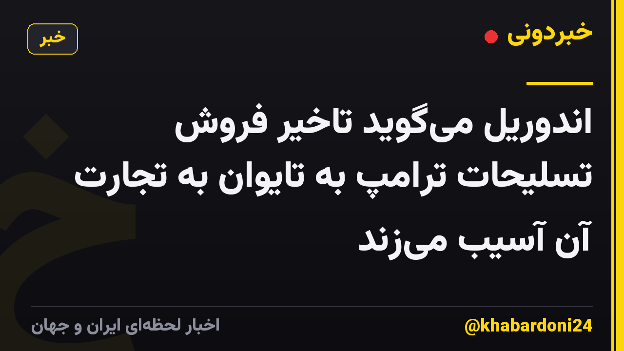 اندوریل میگوید تاخیر فروش تسلیحات ترامپ به تایوان به تجارت آن آسیب میزند