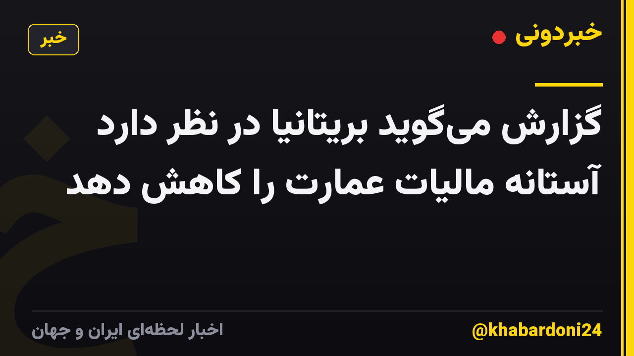 گزارش می‌گوید بریتانیا در نظر دارد آستانه مالیات عمارت را کاهش دهد