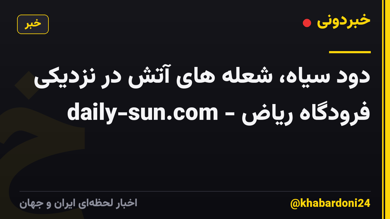 دود سیاه، شعله های آتش در نزدیکی فرودگاه ریاض - daily-sun.com