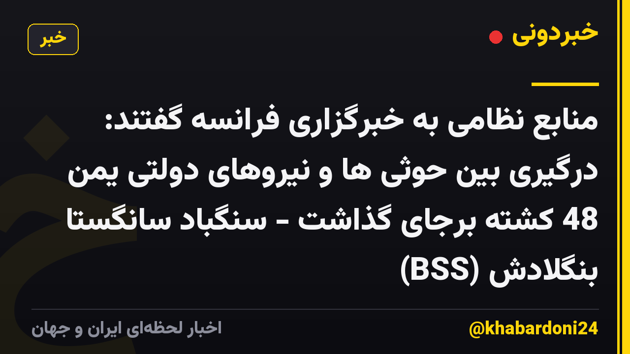 منابع نظامی به خبرگزاری فرانسه گفتند: درگیری بین حوثی ها و نیروهای دولتی یمن 48 کشته برجای گذاشت - سنگباد سانگستا بنگلادش (BSS)