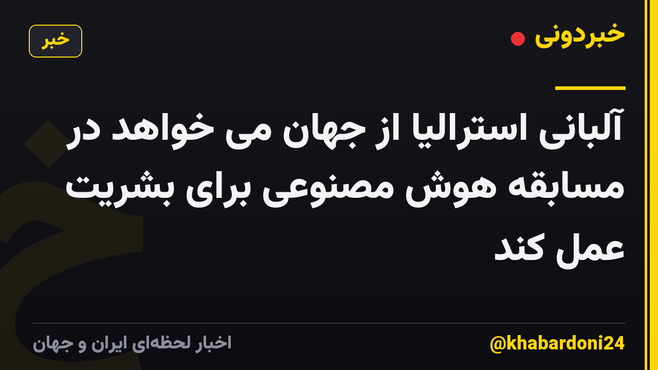 آلبانی استرالیا از جهان می خواهد در مسابقه هوش مصنوعی برای بشریت عمل کند