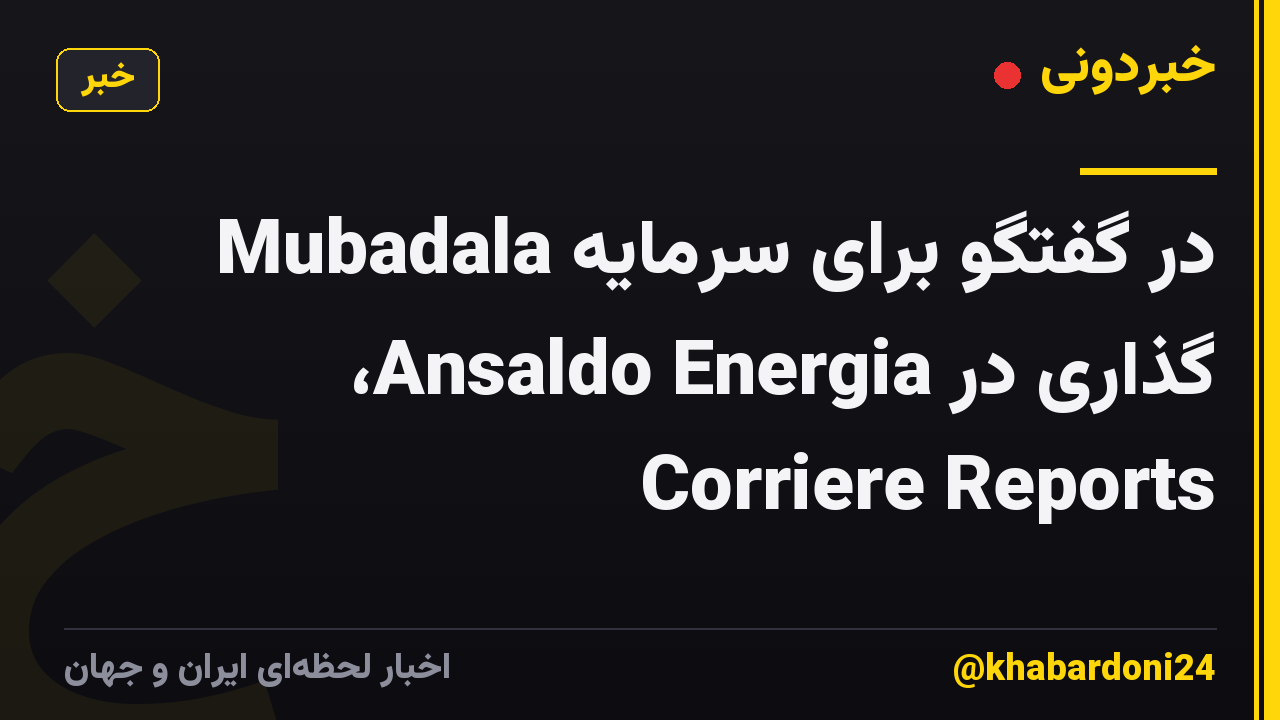 Mubadala در گفتگو برای سرمایه گذاری در Ansaldo Energia، Corriere Reports