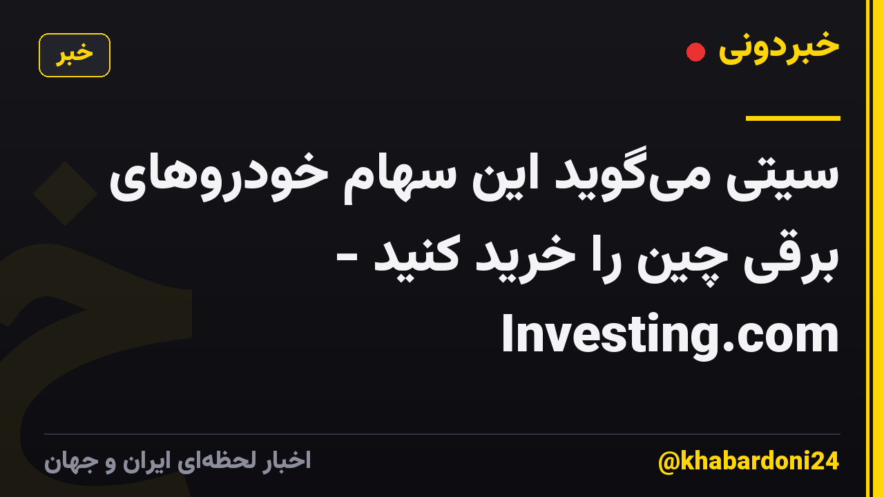 سیتی میگوید این سهام خودروهای برقی چین را خرید کنید - Investing.com
