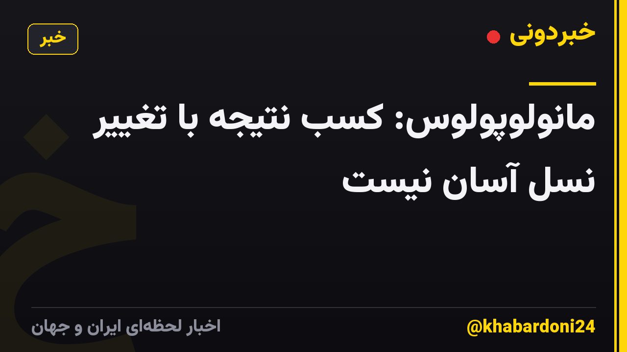 مانولوپولوس: کسب نتیجه با تغییر نسل آسان نیست