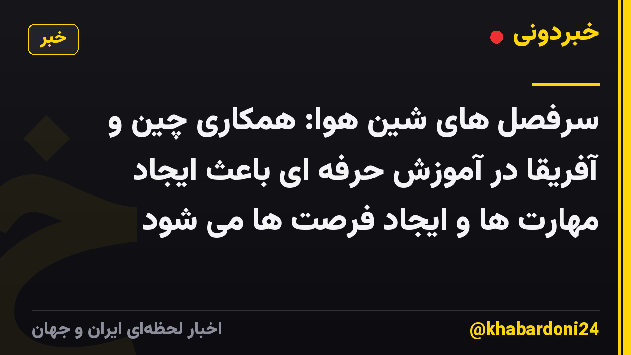 سرفصل های شین هوا: همکاری چین و آفریقا در آموزش حرفه ای باعث ایجاد مهارت ها و ایجاد فرصت ها می شود