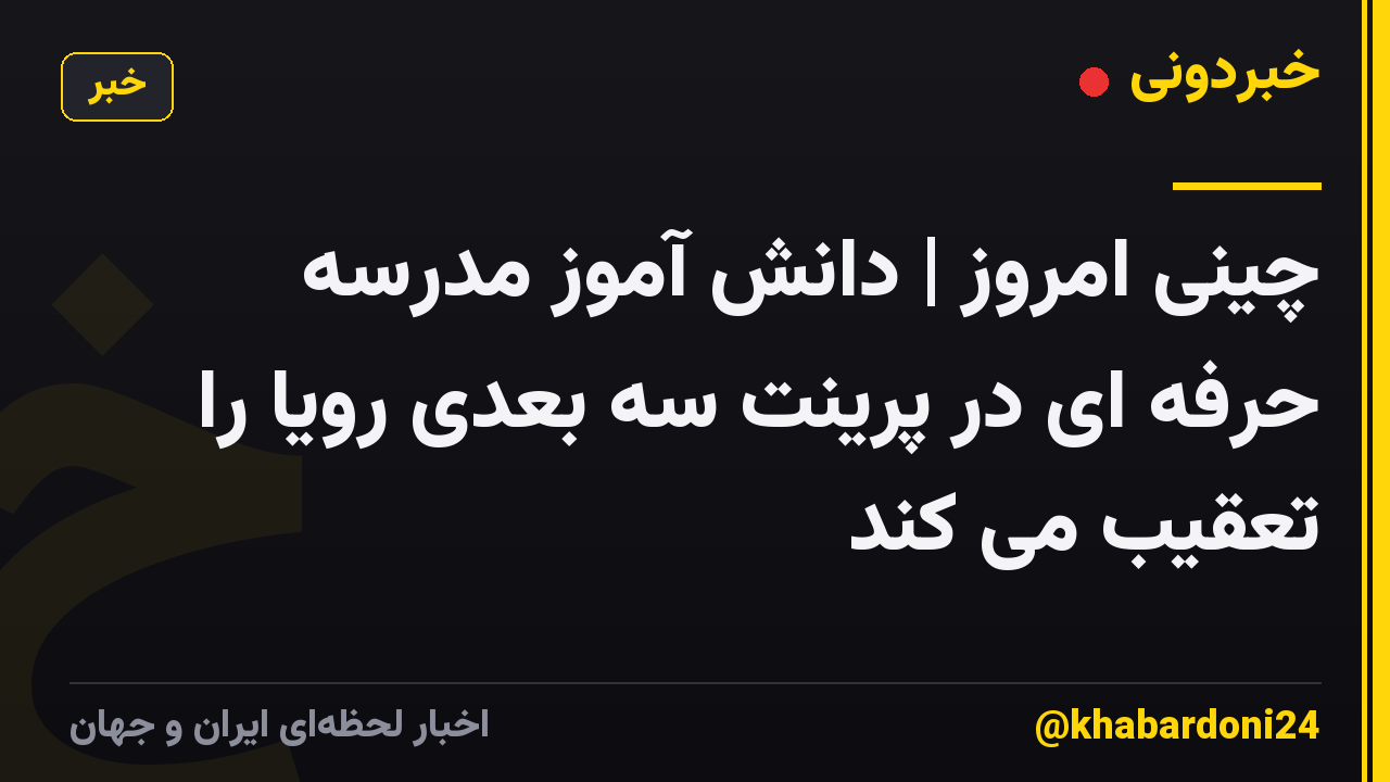چینی امروز | دانش آموز مدرسه حرفه ای در پرینت سه بعدی رویا را تعقیب می کند