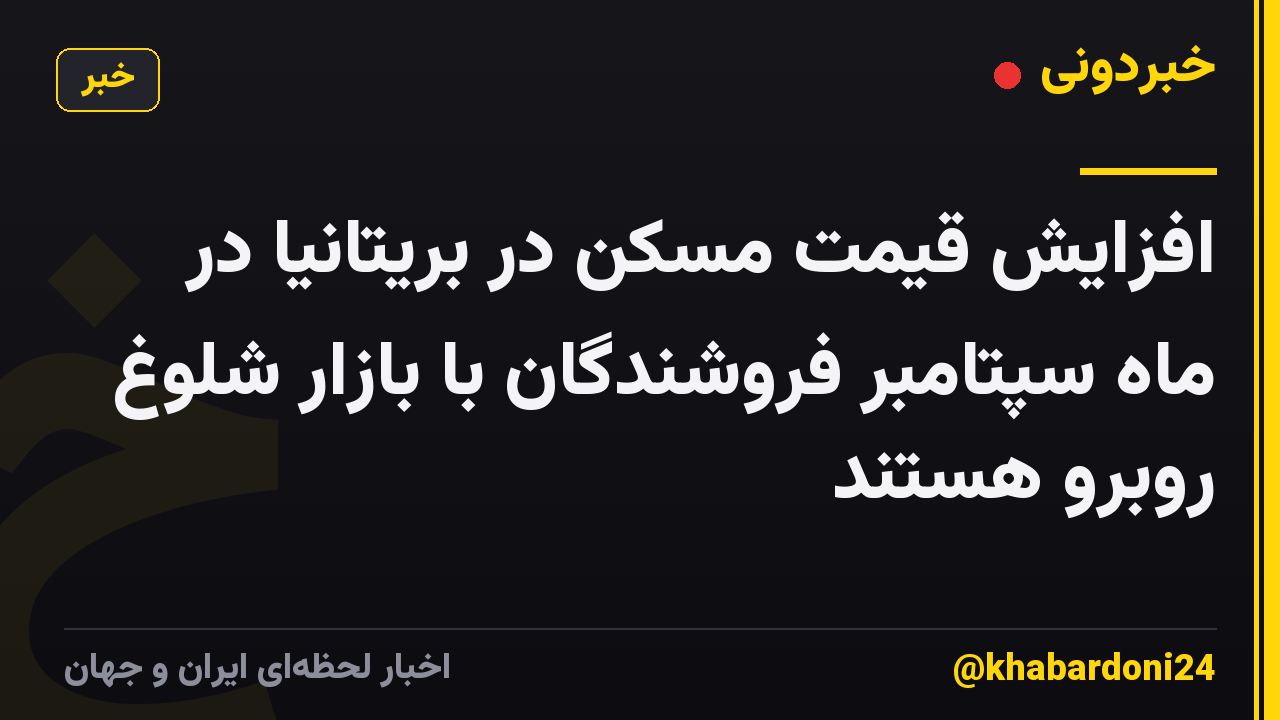 افزایش قیمت مسکن در بریتانیا در ماه سپتامبر فروشندگان با بازار شلوغ روبرو هستند