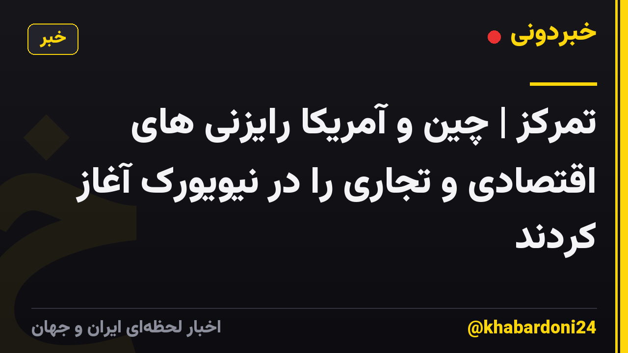 تمرکز | چین و آمریکا رایزنی های اقتصادی و تجاری را در نیویورک آغاز کردند