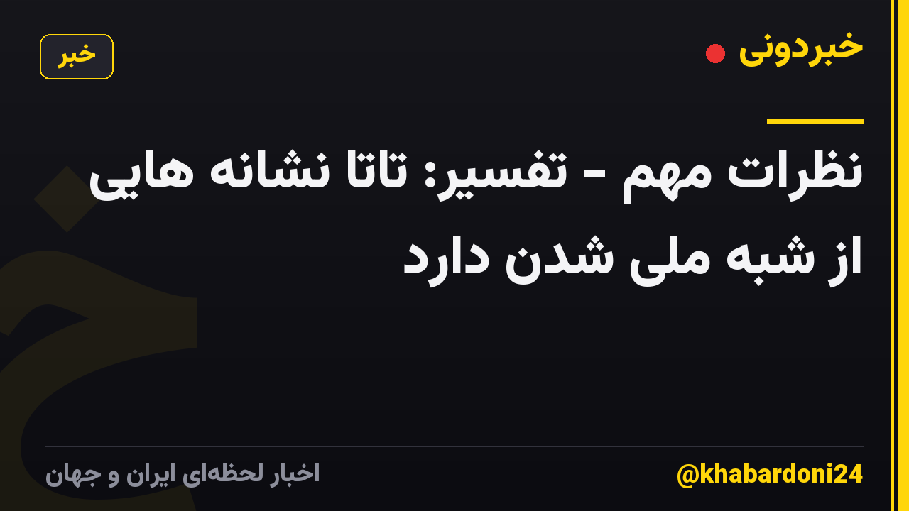 نظرات مهم - تفسیر: تاتا نشانه هایی از شبه ملی شدن دارد