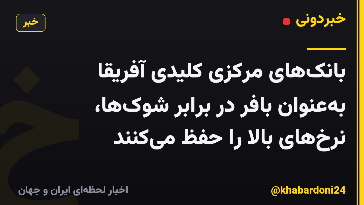 بانک‌های مرکزی کلیدی آفریقا به‌عنوان بافر در برابر شوک‌ها، نرخ‌های بالا را حفظ می‌کنند
