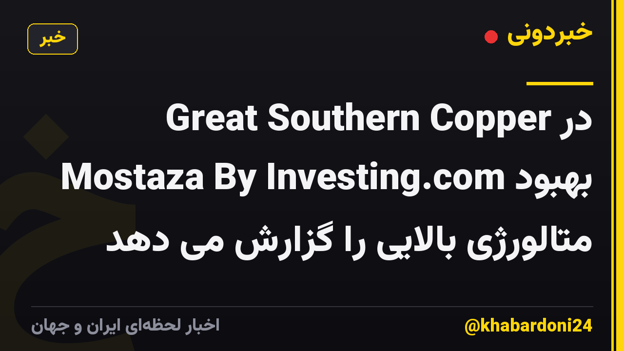 Great Southern Copper در Mostaza By Investing.com بهبود متالورژی بالایی را گزارش می دهد