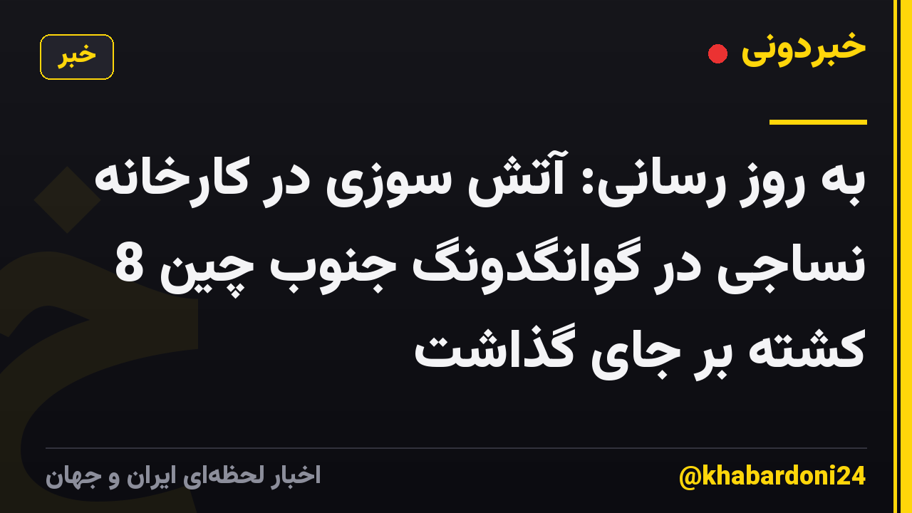 به روز رسانی: آتش سوزی در کارخانه نساجی در گوانگدونگ جنوب چین 8 کشته بر جای گذاشت