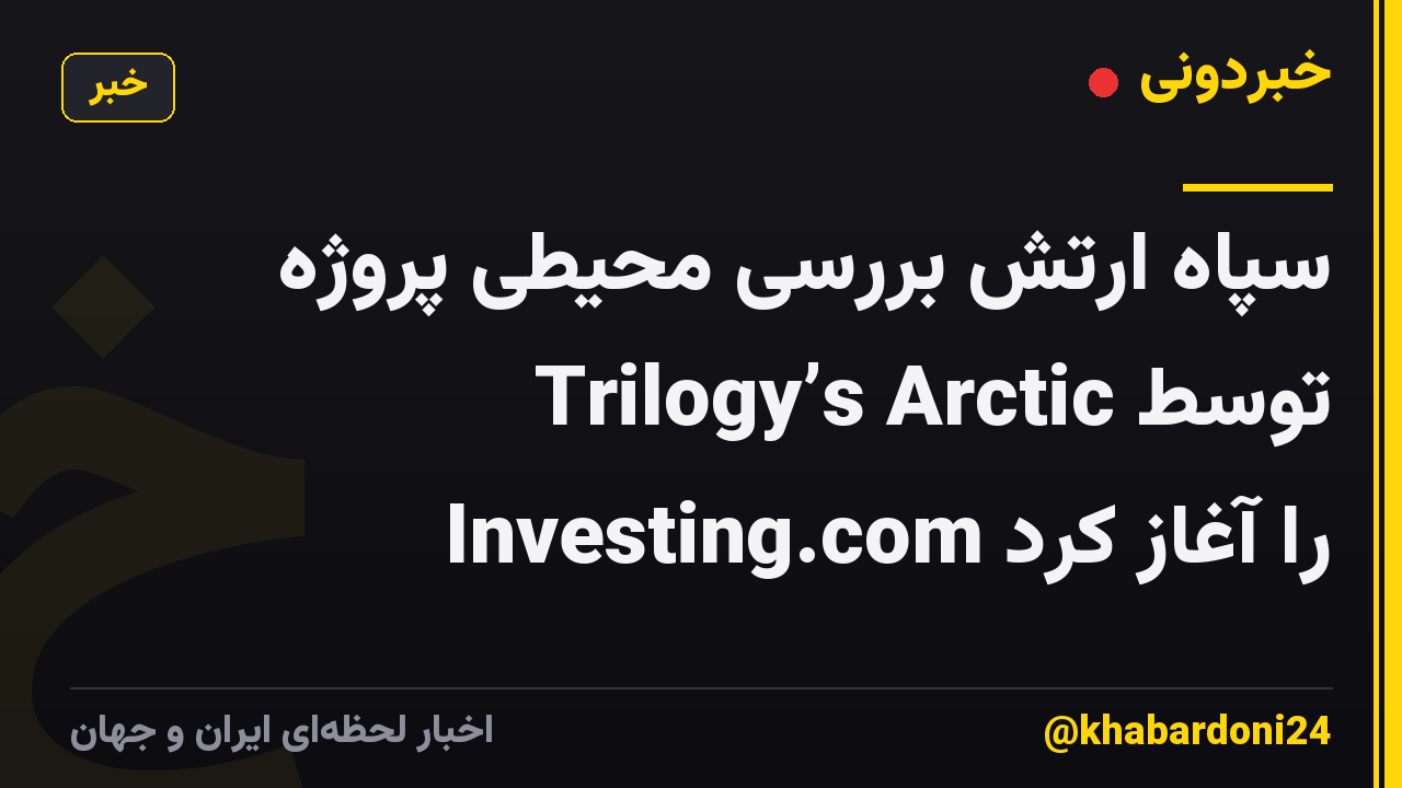 سپاه ارتش بررسی محیطی پروژه Trilogy’s Arctic توسط Investing.com را آغاز کرد