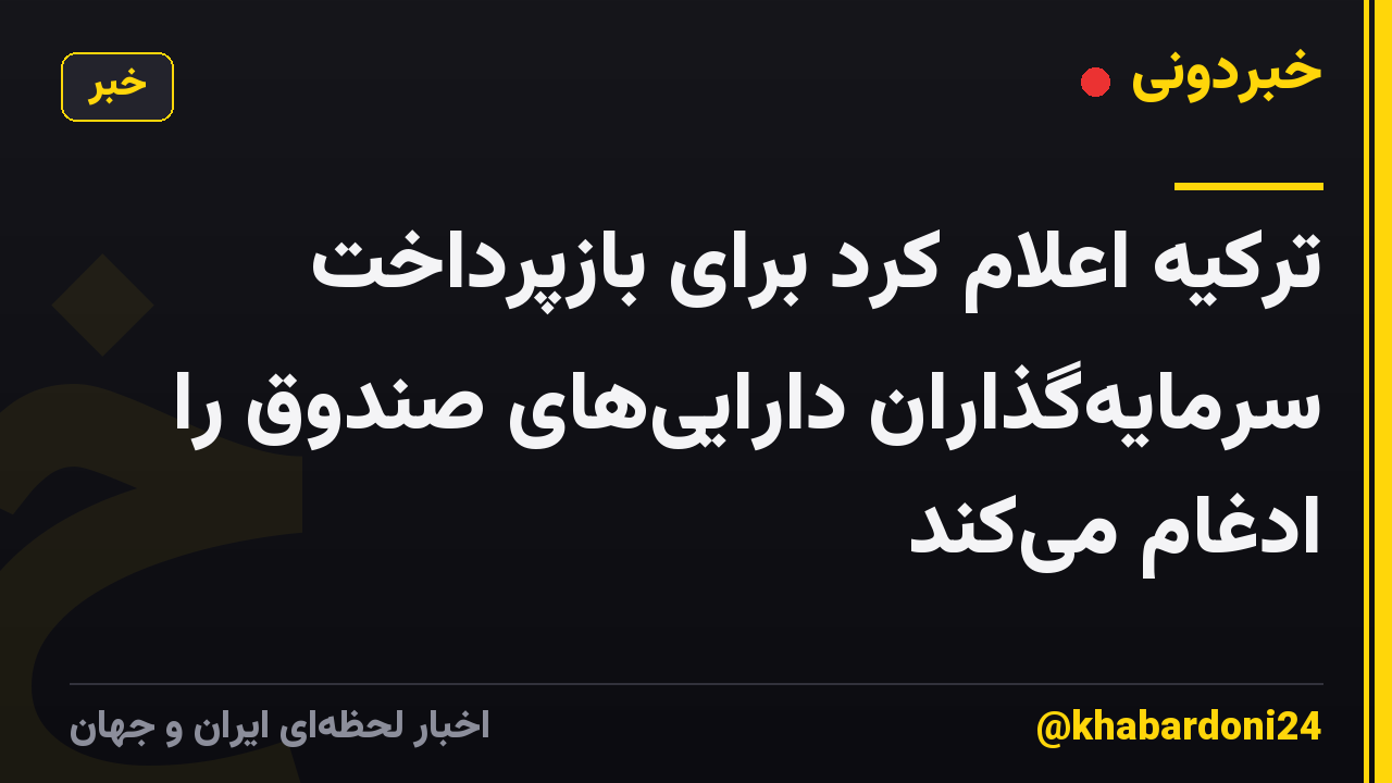 ترکیه اعلام کرد برای بازپرداخت سرمایهگذاران داراییهای صندوق را ادغام میکند