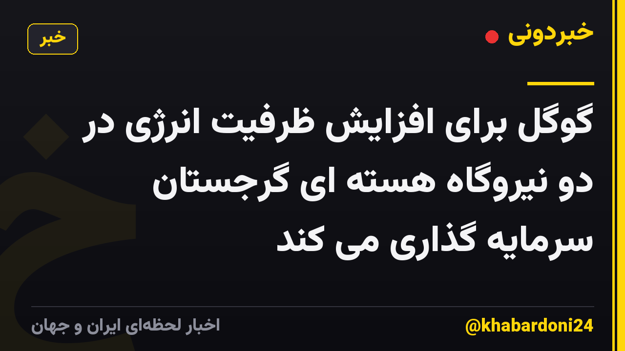گوگل برای افزایش ظرفیت انرژی در دو نیروگاه هسته ای گرجستان سرمایه گذاری می کند