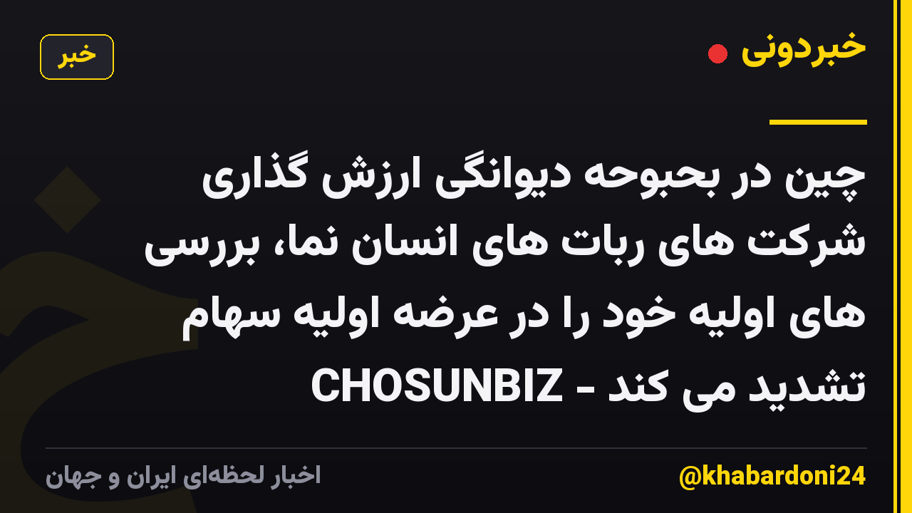 چین در بحبوحه دیوانگی ارزش گذاری شرکت های ربات های انسان نما، بررسی های اولیه خود را در عرضه اولیه سهام تشدید می کند - CHOSUNBIZ
