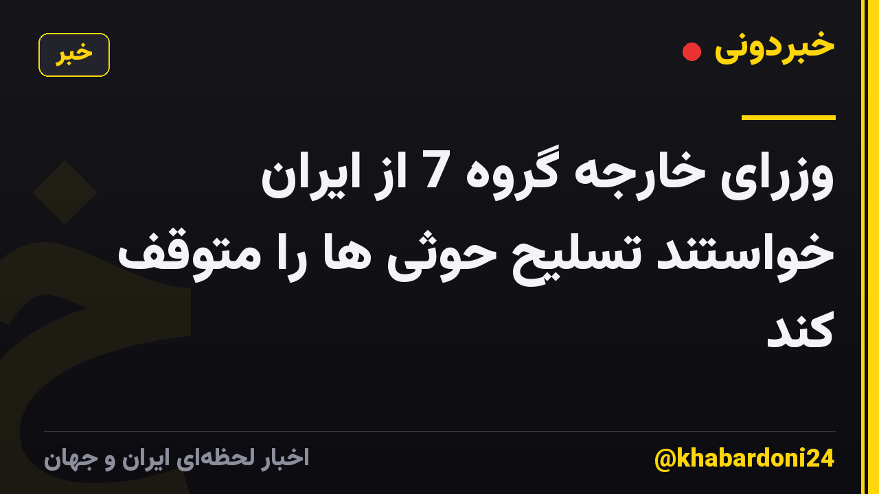 وزرای خارجه گروه 7 از ایران خواستند تسلیح حوثی ها را متوقف کند