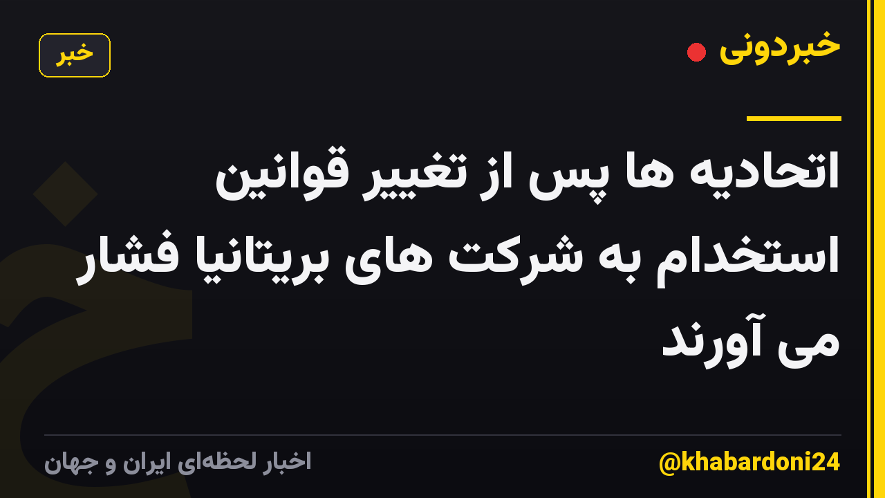 اتحادیه ها پس از تغییر قوانین استخدام به شرکت های بریتانیا فشار می آورند