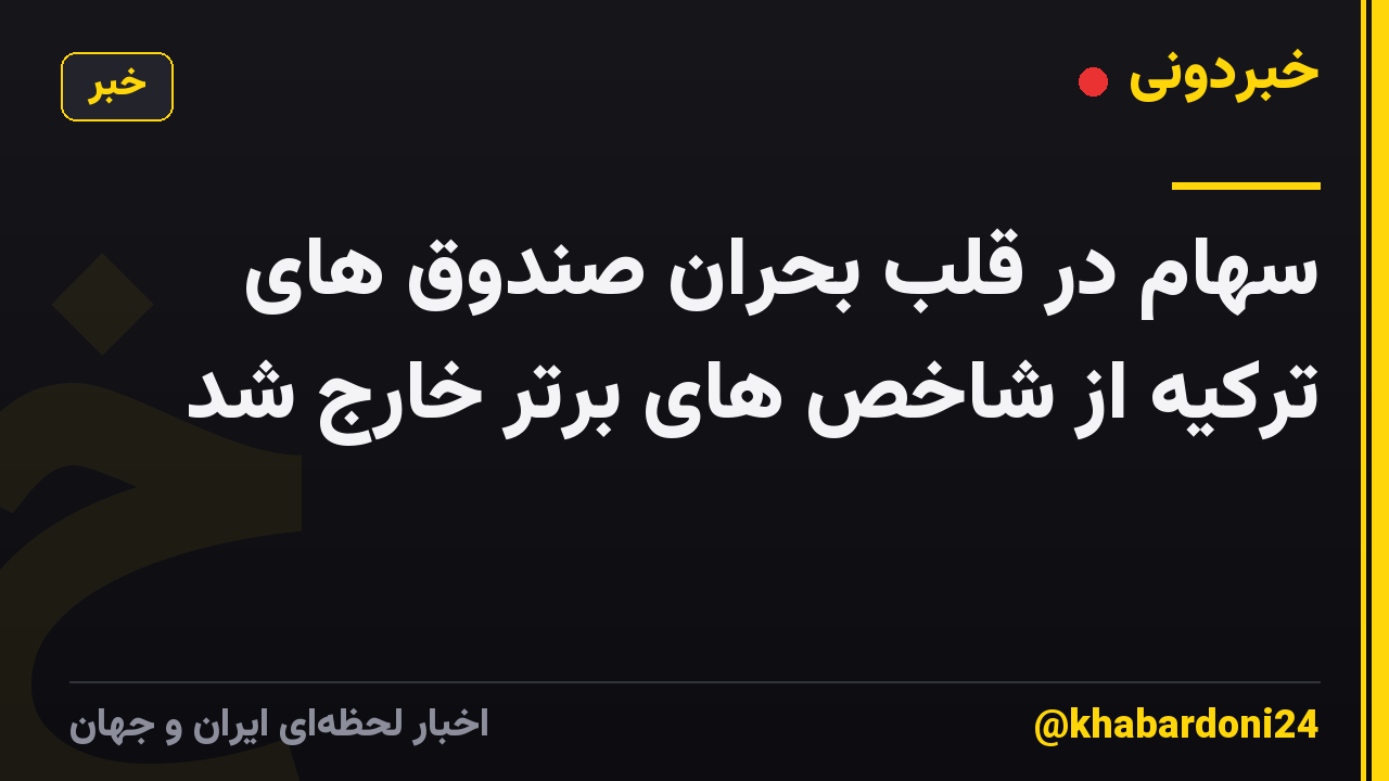 سهام در قلب بحران صندوق های ترکیه از شاخص های برتر خارج شد