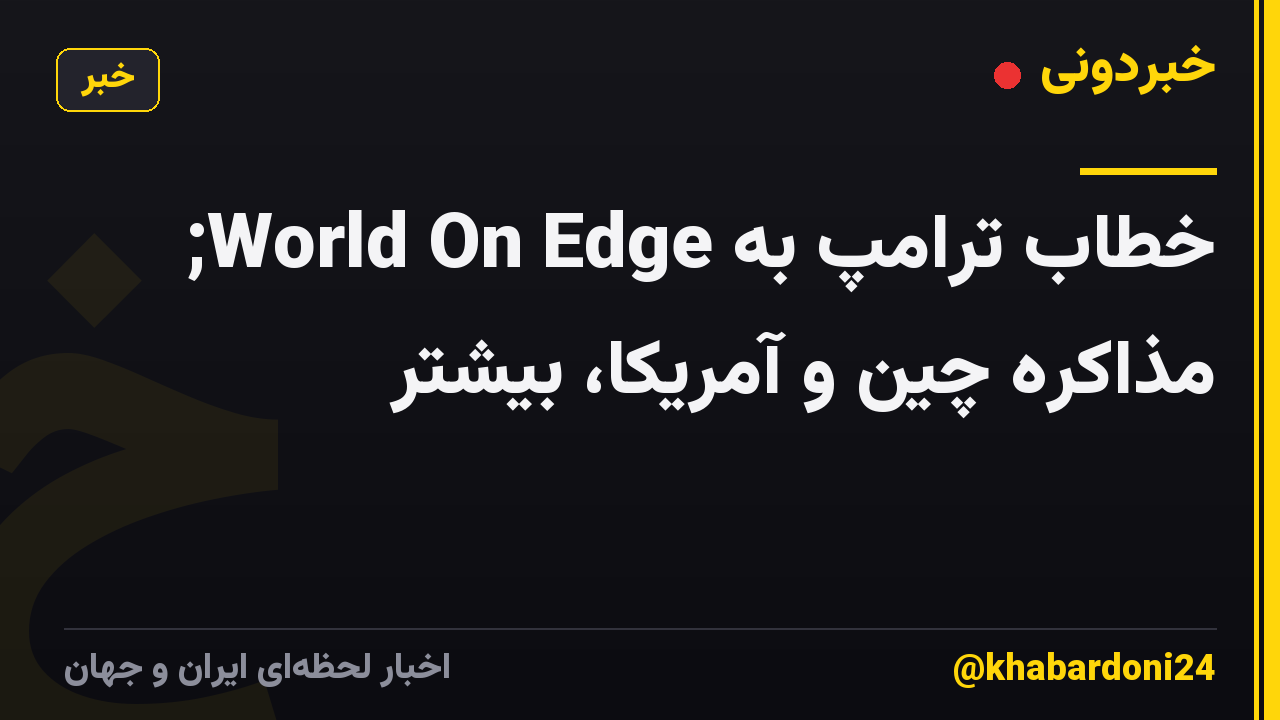 خطاب ترامپ به World On Edge; مذاکره چین و آمریکا، بیشتر