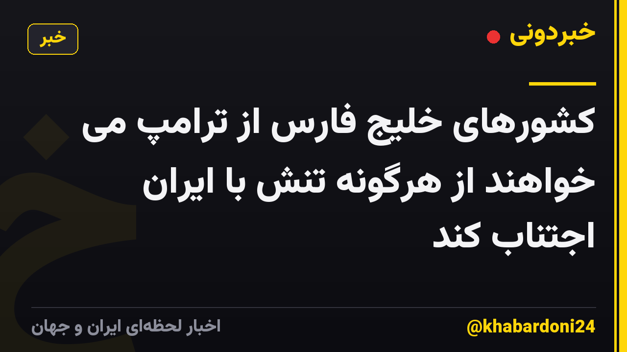 کشورهای خلیج فارس از ترامپ می خواهند از هرگونه تنش با ایران اجتناب کند
