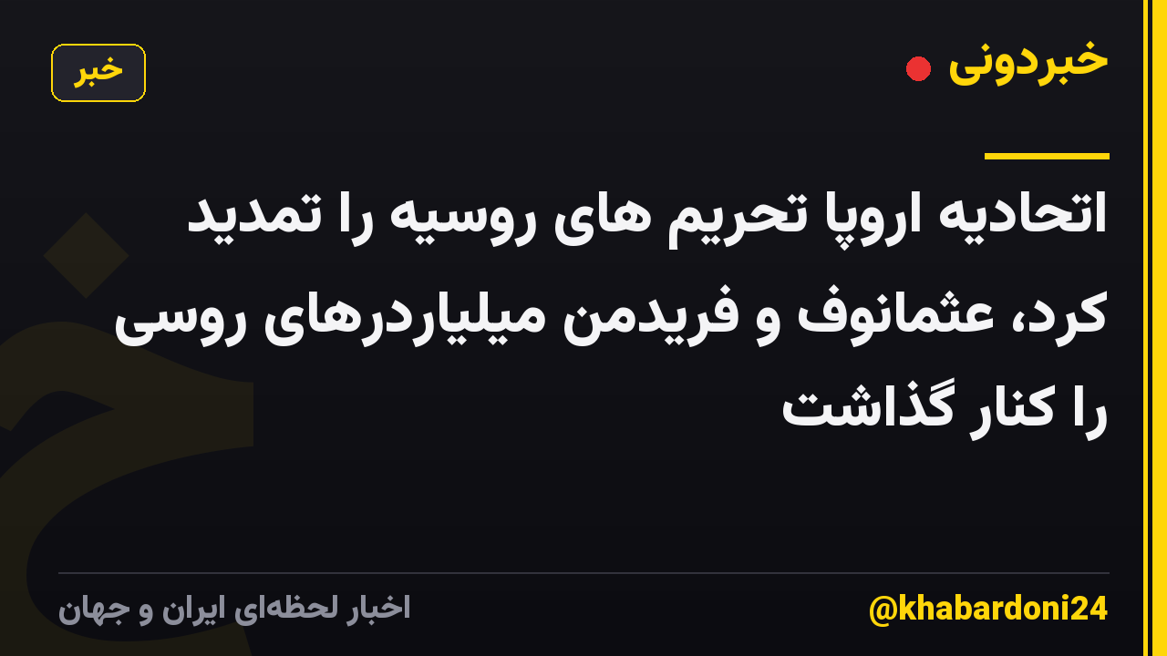 اتحادیه اروپا تحریم های روسیه را تمدید کرد، عثمانوف و فریدمن میلیاردرهای روسی را کنار گذاشت