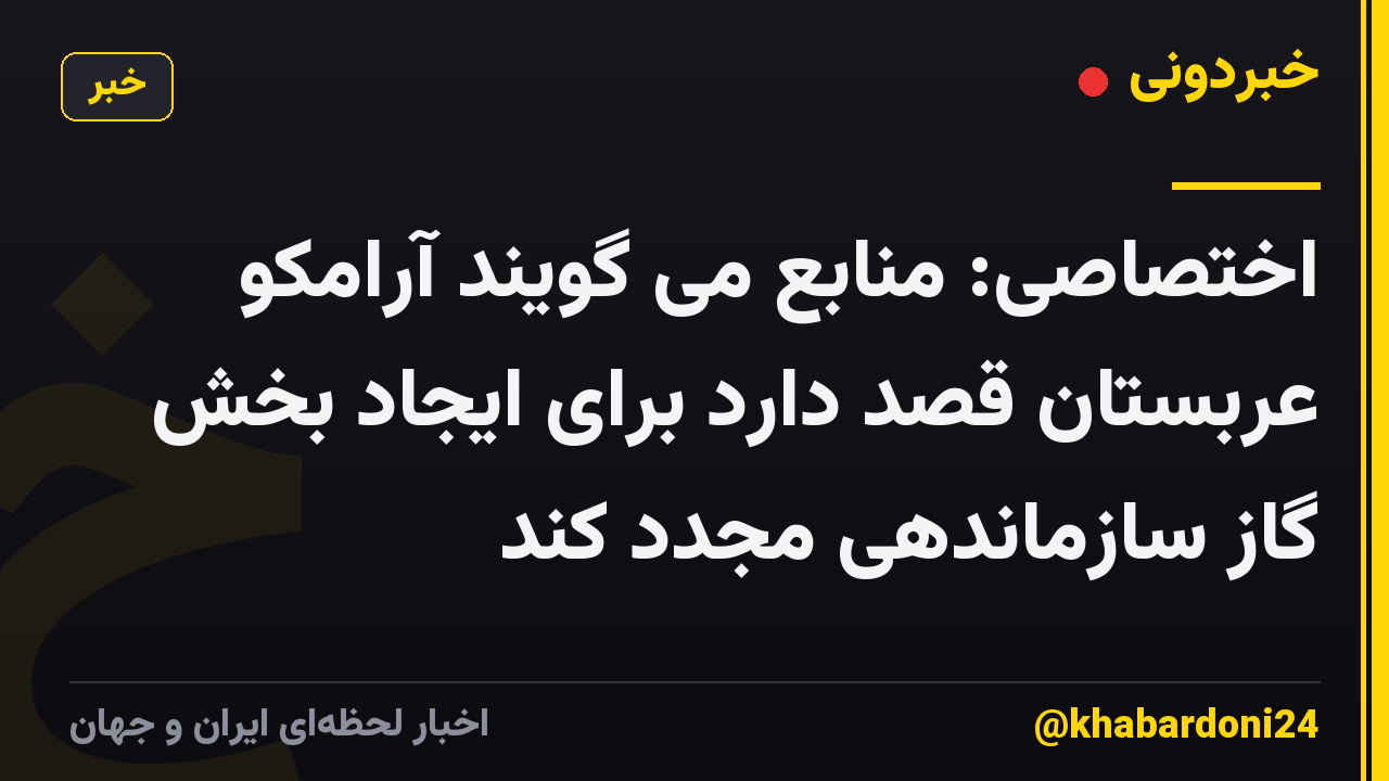 اختصاصی: منابع می گویند آرامکو عربستان قصد دارد برای ایجاد بخش گاز سازماندهی مجدد کند