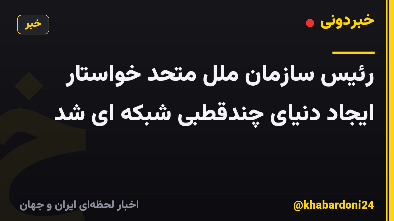 رئیس سازمان ملل متحد خواستار ایجاد دنیای چندقطبی شبکه ای شد