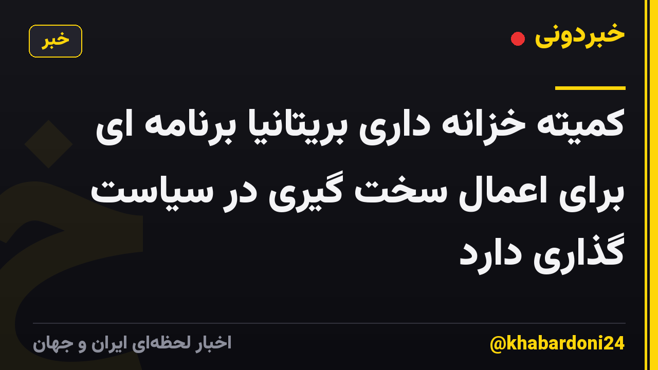 کمیته خزانه داری بریتانیا برنامه ای برای اعمال سخت گیری در سیاست گذاری دارد