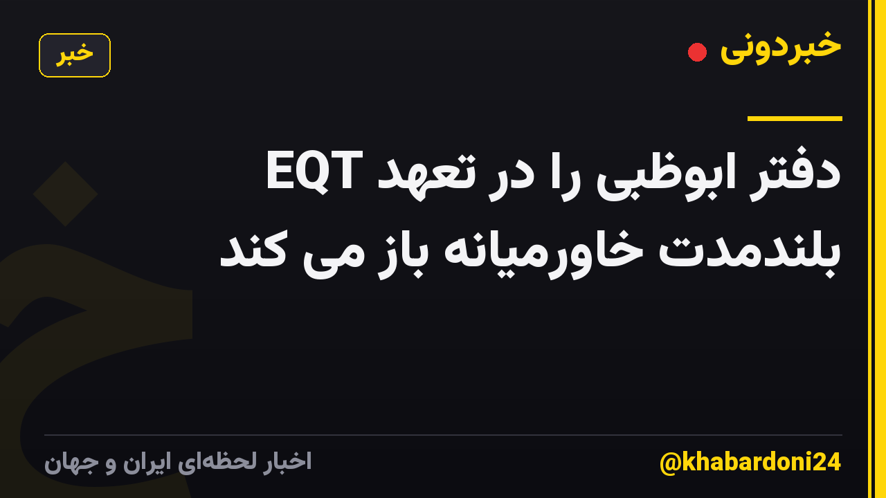 EQT دفتر ابوظبی را در تعهد بلندمدت خاورمیانه باز می کند