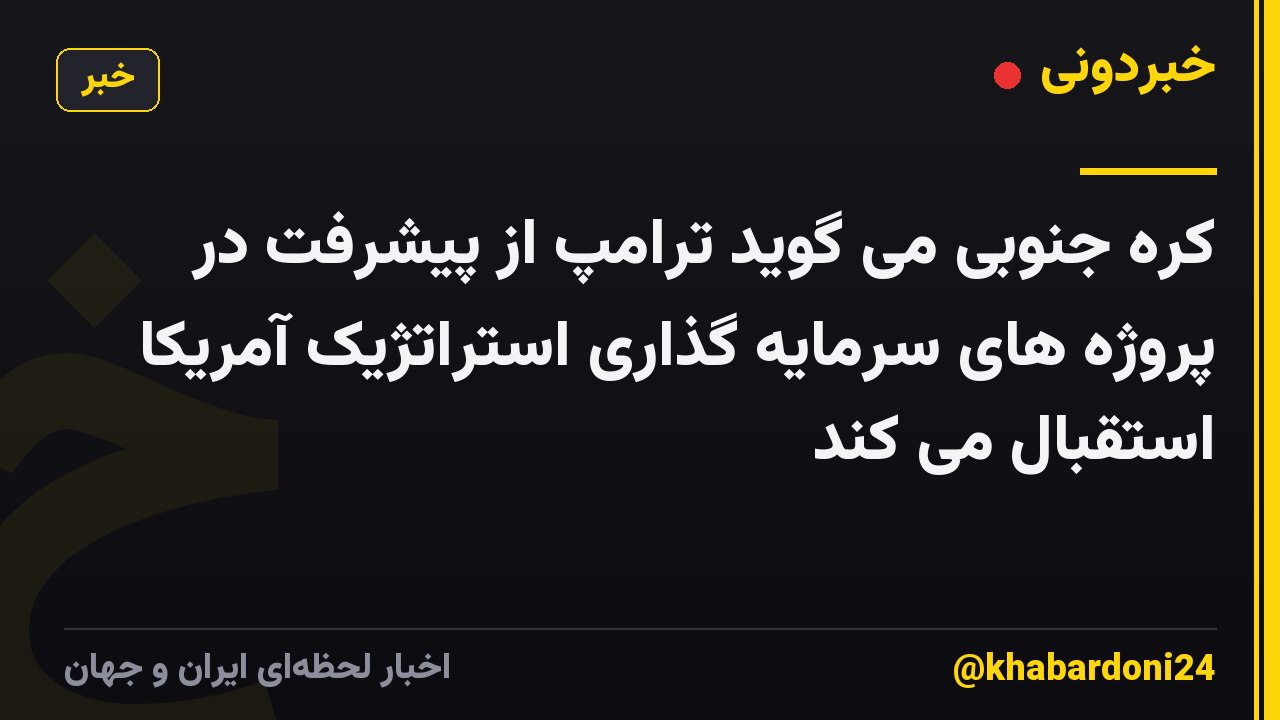 کره جنوبی می گوید ترامپ از پیشرفت در پروژه های سرمایه گذاری استراتژیک آمریکا استقبال می کند