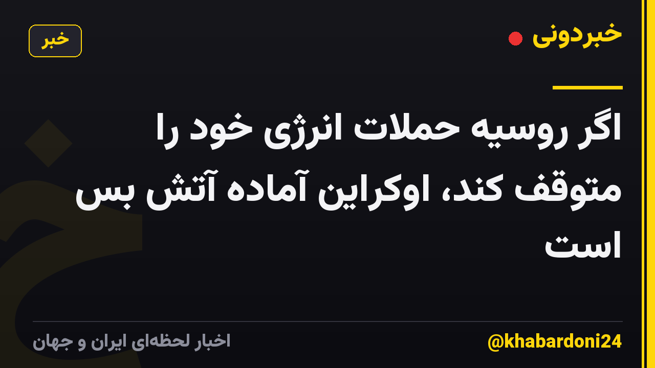 اگر روسیه حملات انرژی خود را متوقف کند، اوکراین آماده آتش بس است