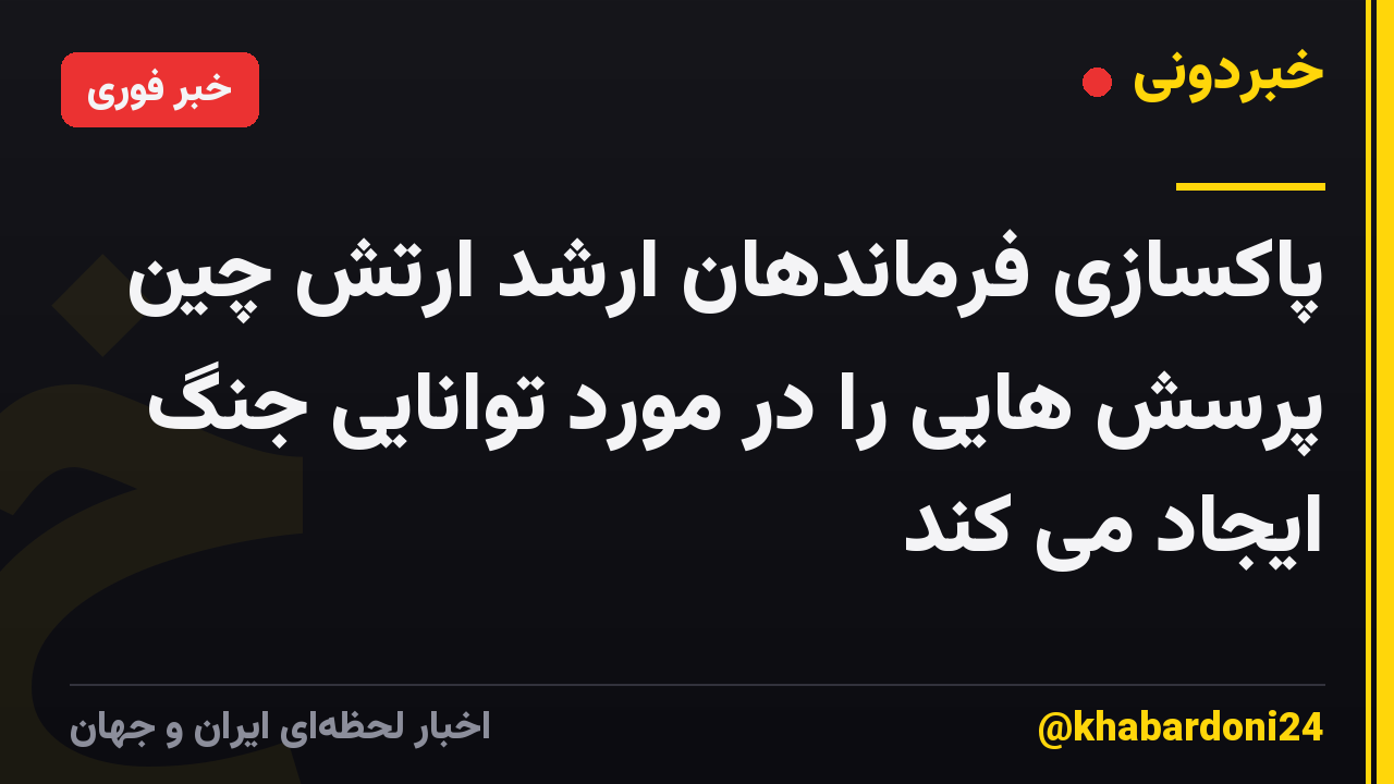 پاکسازی فرماندهان ارشد ارتش چین پرسش هایی را در مورد توانایی جنگ ایجاد می کند