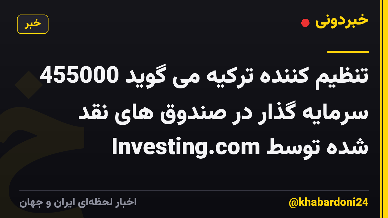 تنظیم کننده ترکیه می گوید 455000 سرمایه گذار در صندوق های نقد شده توسط Investing.com