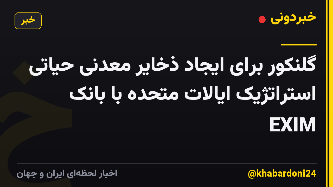 گلنکور برای ایجاد ذخایر معدنی حیاتی استراتژیک ایالات متحده با بانک EXIM
