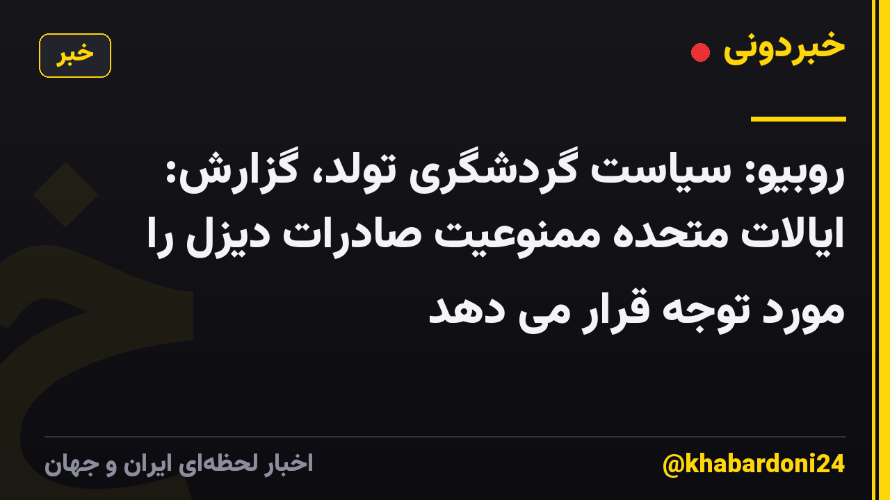 روبیو: سیاست گردشگری تولد، گزارش: ایالات متحده ممنوعیت صادرات دیزل را مورد توجه قرار می دهد