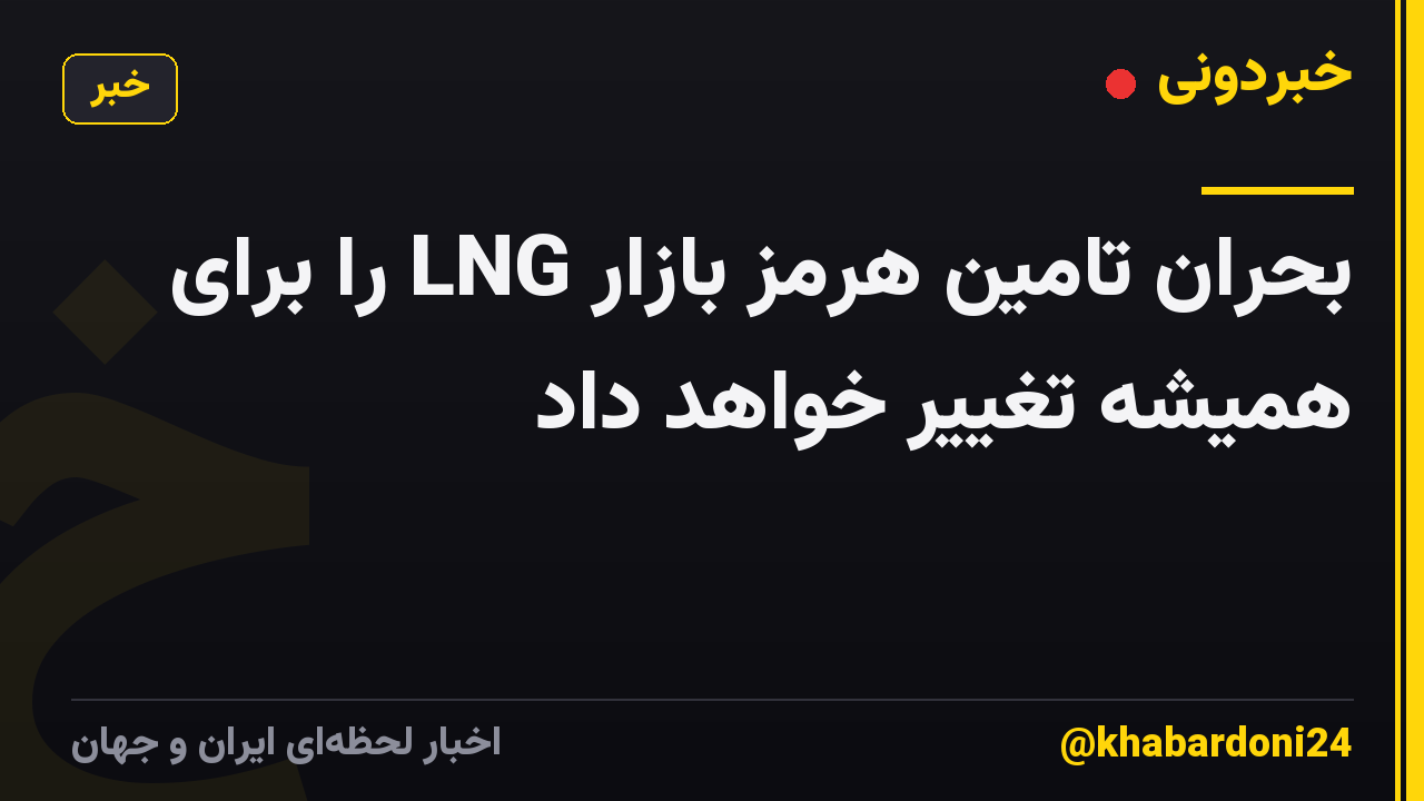 بحران تامین هرمز بازار LNG را برای همیشه تغییر خواهد داد