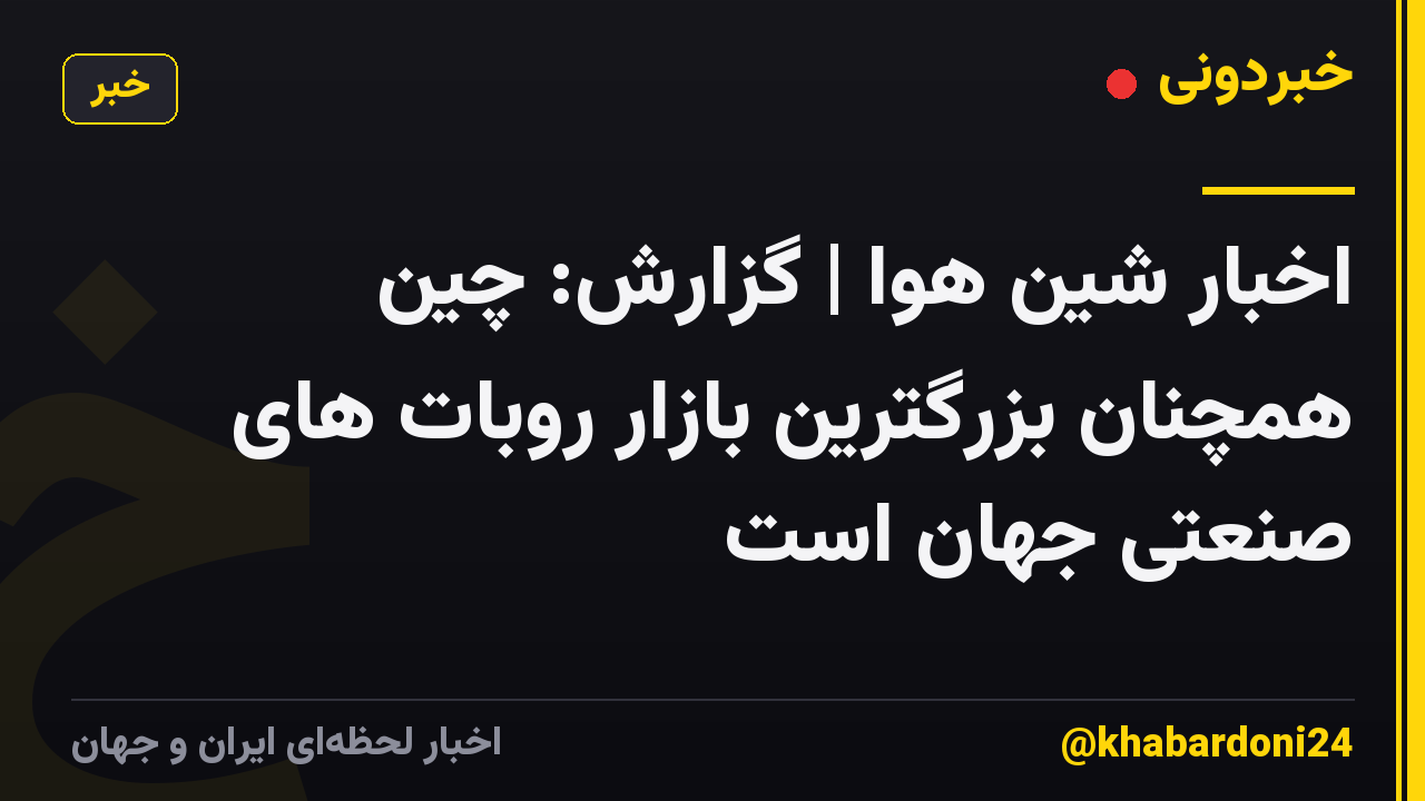 اخبار شین هوا | گزارش: چین همچنان بزرگترین بازار روبات های صنعتی جهان است