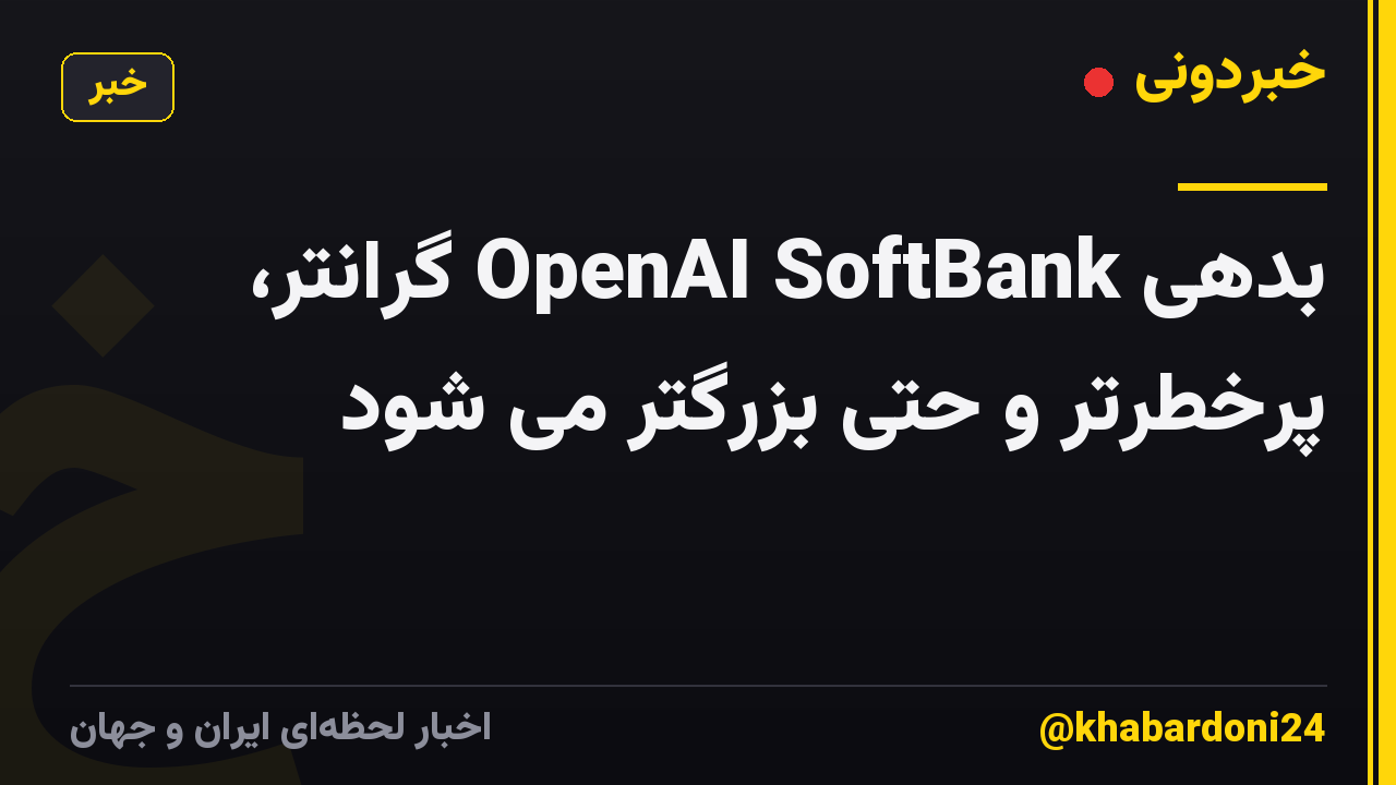 بدهی OpenAI SoftBank گرانتر، پرخطرتر و حتی بزرگتر می شود