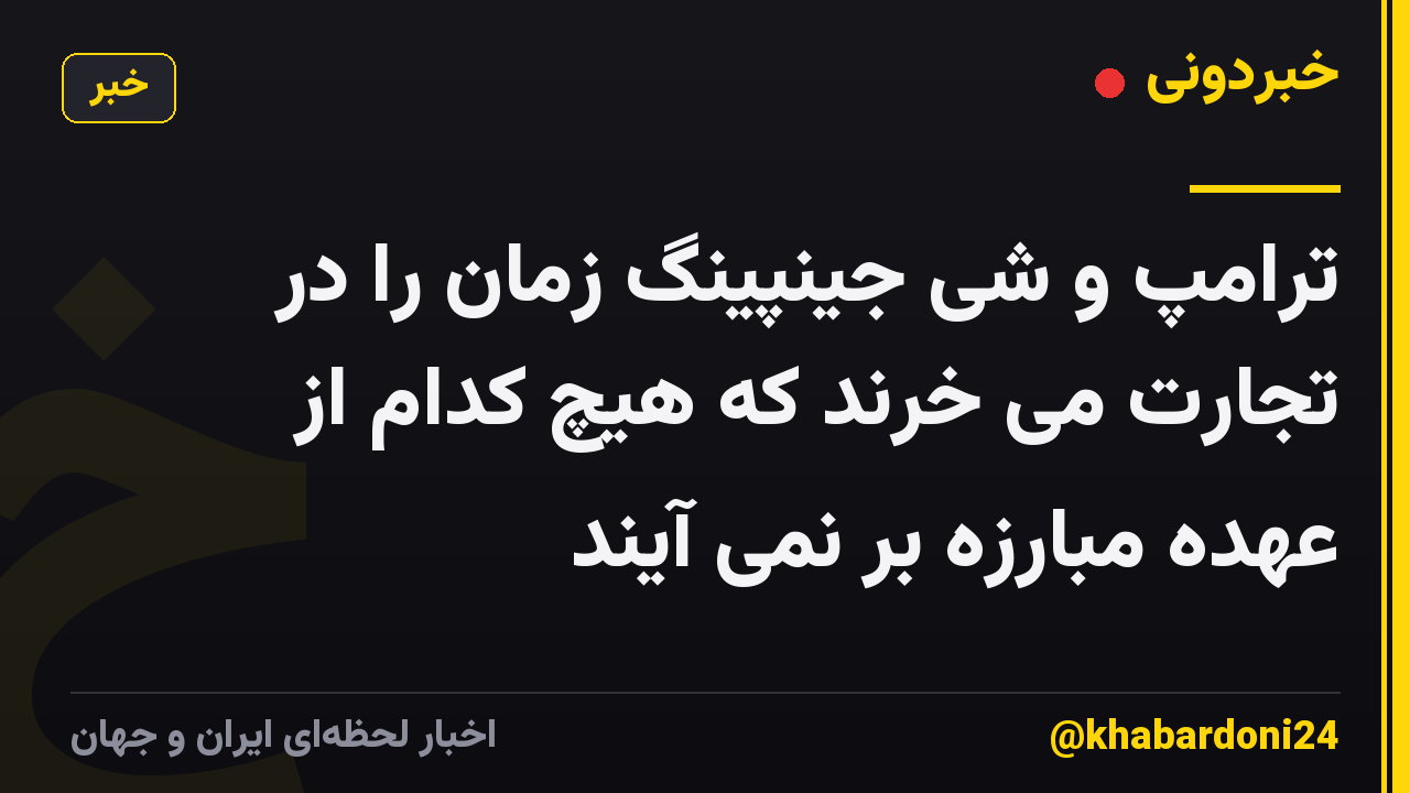 ترامپ و شی جینپینگ زمان را در تجارت می خرند که هیچ کدام از عهده مبارزه بر نمی آیند