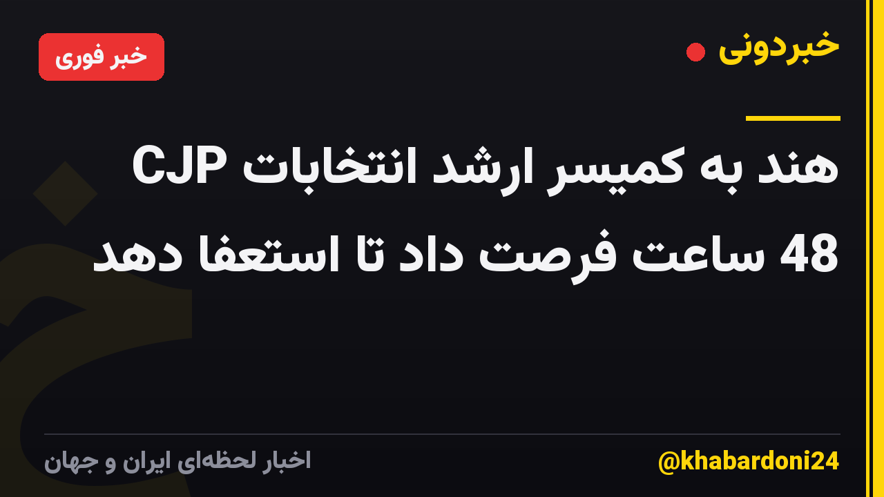 CJP هند به کمیسر ارشد انتخابات 48 ساعت فرصت داد تا استعفا دهد
