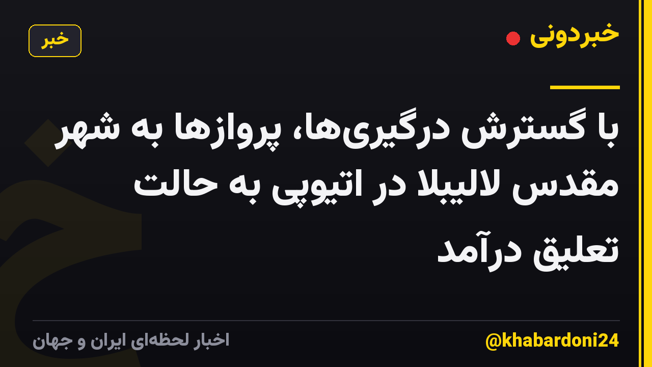 با گسترش درگیری‌ها، پروازها به شهر مقدس لالیبلا در اتیوپی به حالت تعلیق درآمد