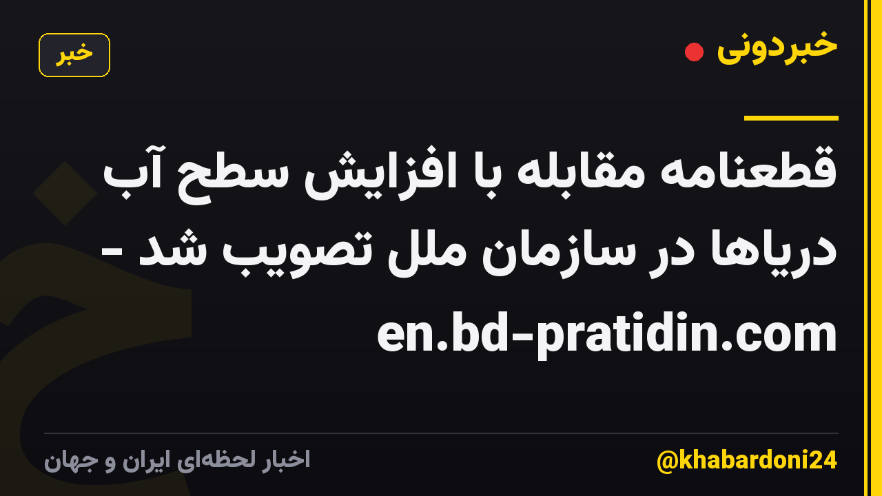 قطعنامه مقابله با افزایش سطح آب دریاها در سازمان ملل تصویب شد - en.bd-pratidin.com